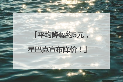 平均降幅约5元，星巴克宣布降价！
